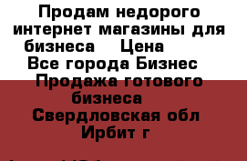 Продам недорого интернет-магазины для бизнеса  › Цена ­ 990 - Все города Бизнес » Продажа готового бизнеса   . Свердловская обл.,Ирбит г.